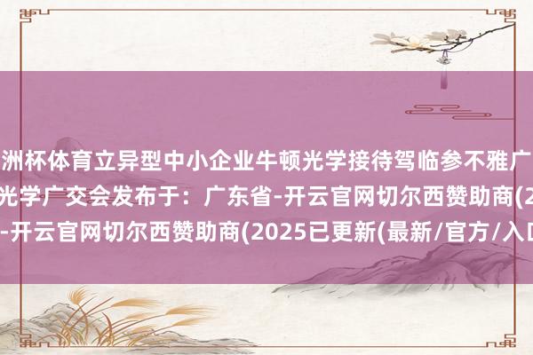 欧洲杯体育立异型中小企业牛顿光学接待驾临参不雅广交会C区14.3 C11C11光学广交会发布于：广东省-开云官网切尔西赞助商(2025已更新(最新/官方/入口)