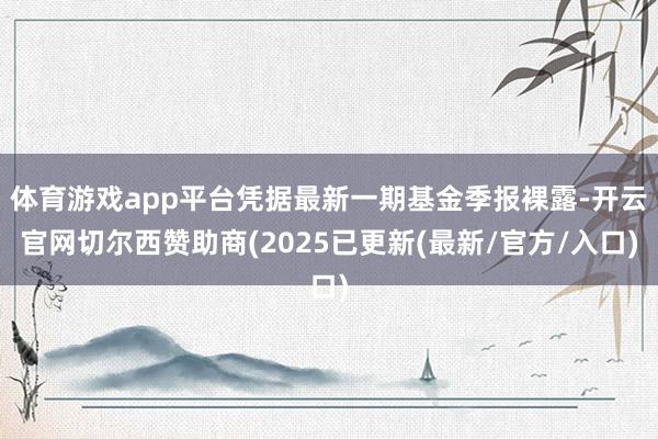 体育游戏app平台凭据最新一期基金季报裸露-开云官网切尔西赞助商(2025已更新(最新/官方/入口)