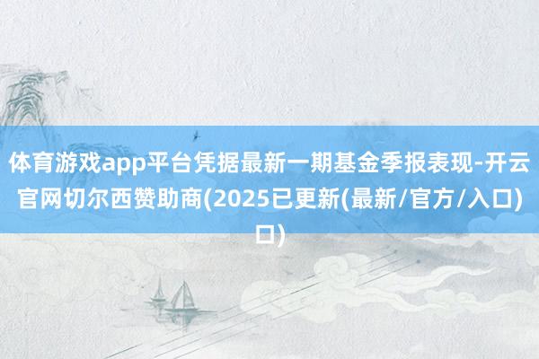 体育游戏app平台凭据最新一期基金季报表现-开云官网切尔西赞助商(2025已更新(最新/官方/入口)