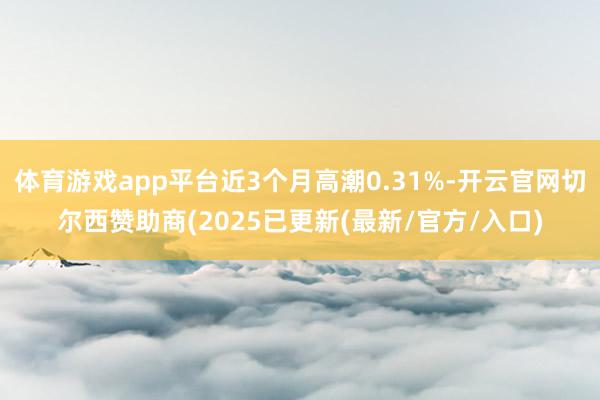 体育游戏app平台近3个月高潮0.31%-开云官网切尔西赞助商(2025已更新(最新/官方/入口)