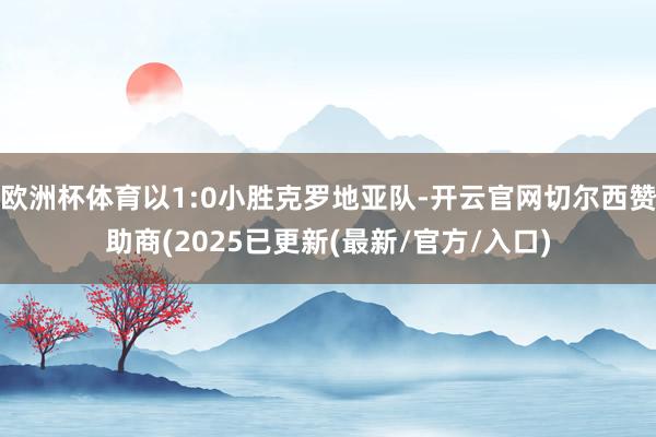 欧洲杯体育以1:0小胜克罗地亚队-开云官网切尔西赞助商(2025已更新(最新/官方/入口)