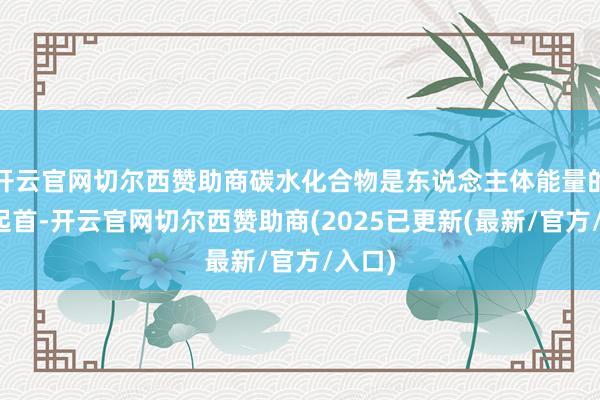 开云官网切尔西赞助商碳水化合物是东说念主体能量的主要起首-开云官网切尔西赞助商(2025已更新(最新/官方/入口)