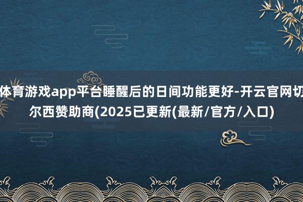 体育游戏app平台睡醒后的日间功能更好-开云官网切尔西赞助商(2025已更新(最新/官方/入口)