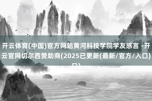 开云体育(中国)官方网站黄河科技学院学友感言 -开云官网切尔西赞助商(2025已更新(最新/官方/入口)