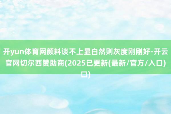 开yun体育网颜料谈不上显白然则灰度刚刚好-开云官网切尔西赞助商(2025已更新(最新/官方/入口)