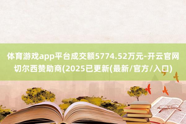 体育游戏app平台成交额5774.52万元-开云官网切尔西赞助商(2025已更新(最新/官方/入口)