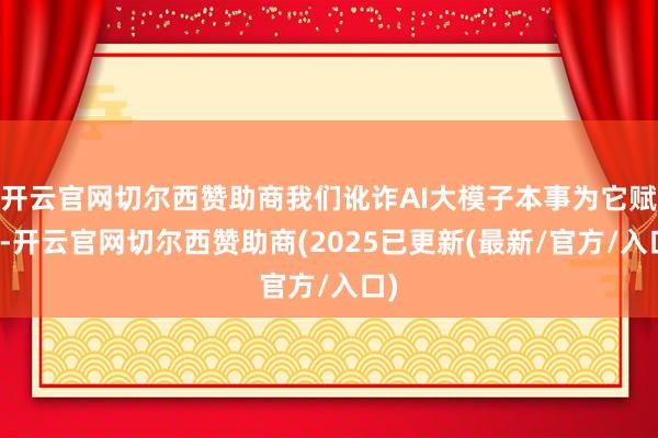 开云官网切尔西赞助商我们讹诈AI大模子本事为它赋能-开云官网切尔西赞助商(2025已更新(最新/官方/入口)