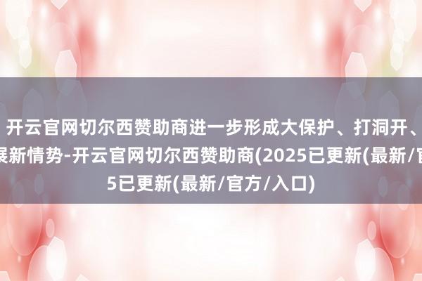 开云官网切尔西赞助商进一步形成大保护、打洞开、高质料发展新情势-开云官网切尔西赞助商(2025已更新(最新/官方/入口)