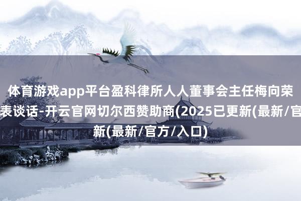 体育游戏app平台　　盈科律所人人董事会主任梅向荣出席并发表谈话-开云官网切尔西赞助商(2025已更新(最新/官方/入口)