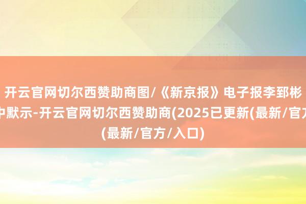开云官网切尔西赞助商图/《新京报》电子报　　李郅彬在声明中默示-开云官网切尔西赞助商(2025已更新(最新/官方/入口)