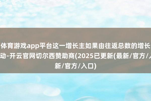 体育游戏app平台这一增长主如果由往返总数的增长所启动-开云官网切尔西赞助商(2025已更新(最新/官方/入口)