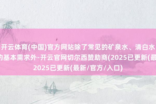 开云体育(中国)官方网站除了常见的矿泉水、清白水不错抖擞解渴的基本需求外-开云官网切尔西赞助商(2025已更新(最新/官方/入口)