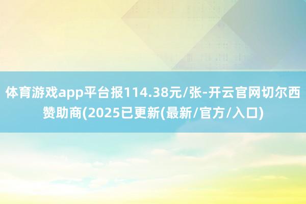 体育游戏app平台报114.38元/张-开云官网切尔西赞助商(2025已更新(最新/官方/入口)