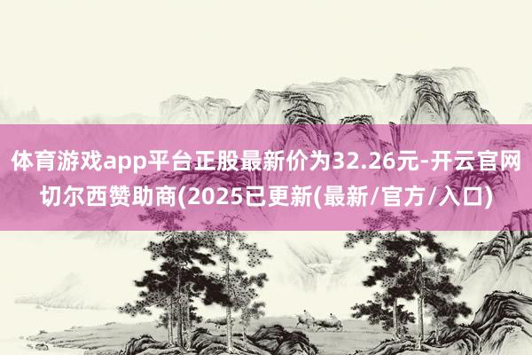 体育游戏app平台正股最新价为32.26元-开云官网切尔西赞助商(2025已更新(最新/官方/入口)