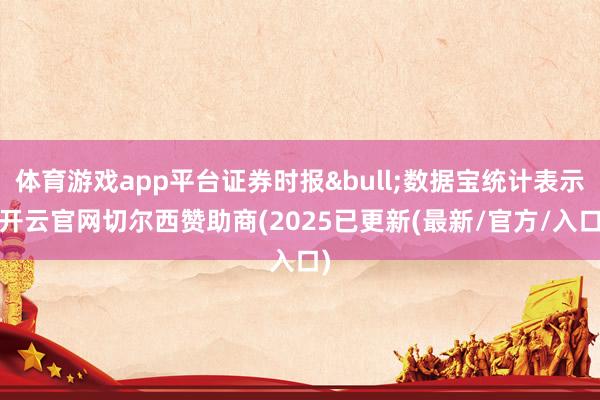 体育游戏app平台证券时报&bull;数据宝统计表示-开云官网切尔西赞助商(2025已更新(最新/官方/入口)