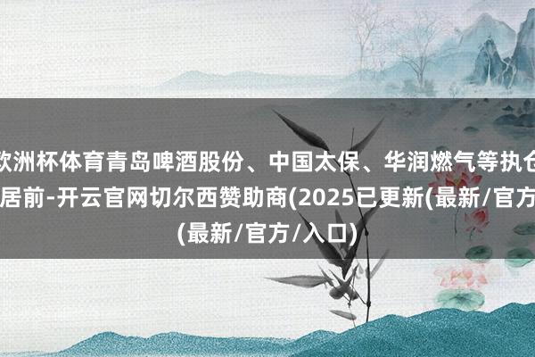 欧洲杯体育青岛啤酒股份、中国太保、华润燃气等执仓股涨幅居前-开云官网切尔西赞助商(2025已更新(最新/官方/入口)