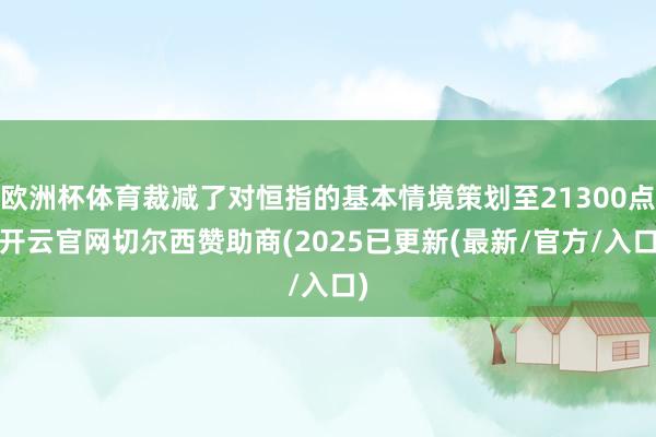 欧洲杯体育裁减了对恒指的基本情境策划至21300点-开云官网切尔西赞助商(2025已更新(最新/官方/入口)