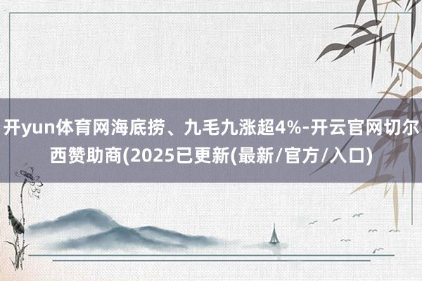 开yun体育网海底捞、九毛九涨超4%-开云官网切尔西赞助商(2025已更新(最新/官方/入口)