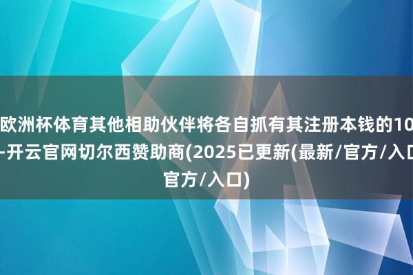 欧洲杯体育其他相助伙伴将各自抓有其注册本钱的10%-开云官网切尔西赞助商(2025已更新(最新/官方/入口)