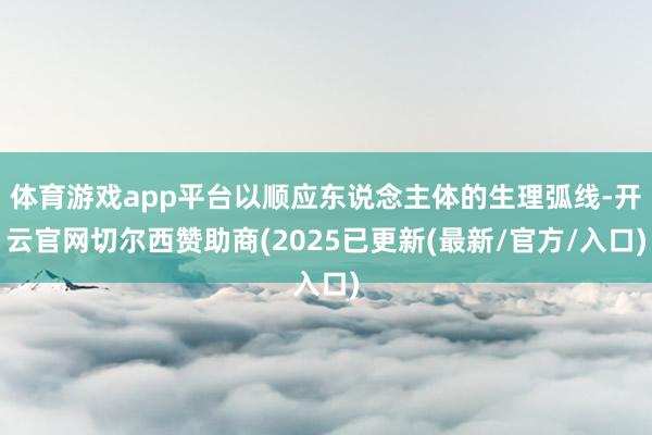 体育游戏app平台以顺应东说念主体的生理弧线-开云官网切尔西赞助商(2025已更新(最新/官方/入口)