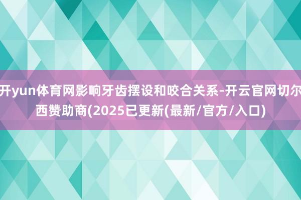 开yun体育网影响牙齿摆设和咬合关系-开云官网切尔西赞助商(2025已更新(最新/官方/入口)