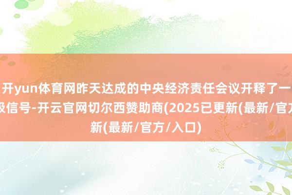 开yun体育网昨天达成的中央经济责任会议开释了一系列积极信号-开云官网切尔西赞助商(2025已更新(最新/官方/入口)