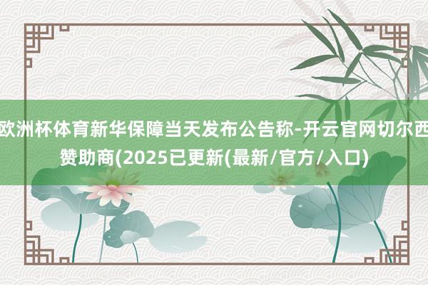 欧洲杯体育新华保障当天发布公告称-开云官网切尔西赞助商(2025已更新(最新/官方/入口)