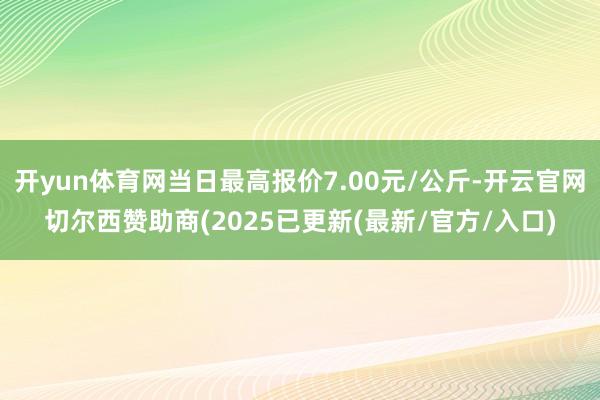 开yun体育网当日最高报价7.00元/公斤-开云官网切尔西赞助商(2025已更新(最新/官方/入口)