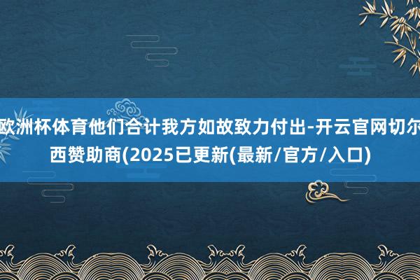 欧洲杯体育他们合计我方如故致力付出-开云官网切尔西赞助商(2025已更新(最新/官方/入口)