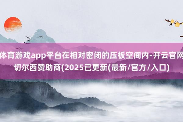 体育游戏app平台在相对密闭的压板空间内-开云官网切尔西赞助商(2025已更新(最新/官方/入口)