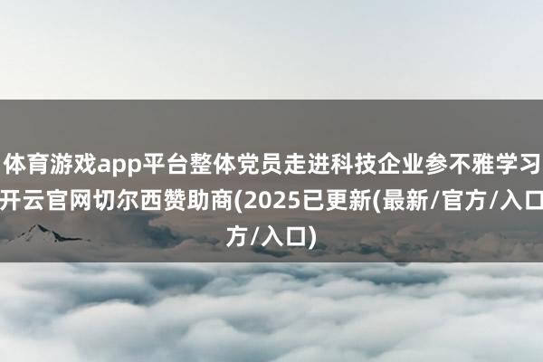 体育游戏app平台整体党员走进科技企业参不雅学习-开云官网切尔西赞助商(2025已更新(最新/官方/入口)