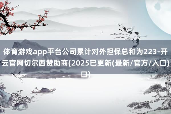 体育游戏app平台公司累计对外担保总和为223-开云官网切尔西赞助商(2025已更新(最新/官方/入口)