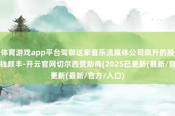体育游戏app平台驾御这家音乐流媒体公司飙升的股价套现赚钱颇丰-开云官网切尔西赞助商(2025已更新(最新/官方/入口)
