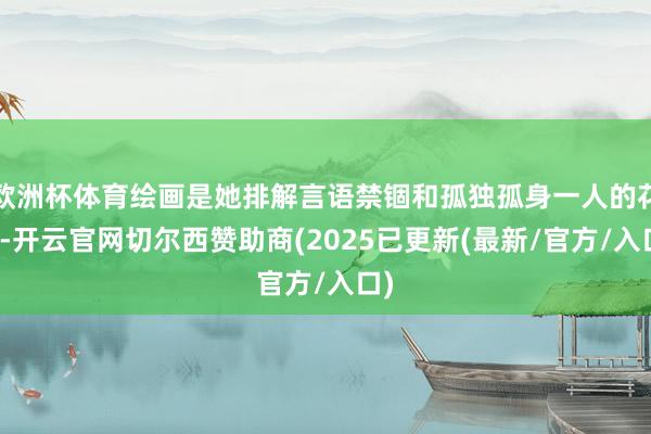 欧洲杯体育绘画是她排解言语禁锢和孤独孤身一人的花样-开云官网切尔西赞助商(2025已更新(最新/官方/入口)