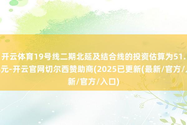 开云体育19号线二期北延及结合线的投资估算为51.23亿元-开云官网切尔西赞助商(2025已更新(最新/官方/入口)