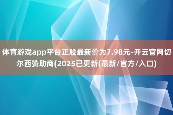 体育游戏app平台正股最新价为7.98元-开云官网切尔西赞助商(2025已更新(最新/官方/入口)