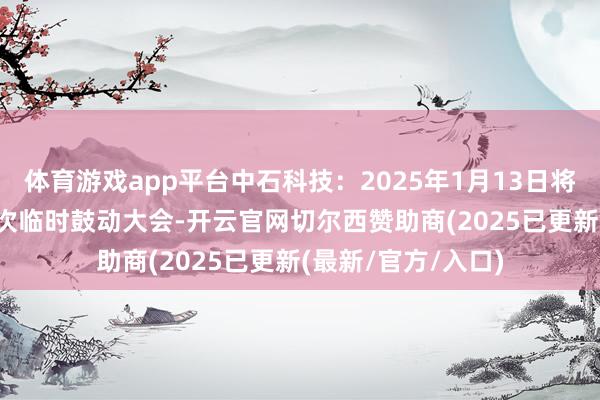 体育游戏app平台中石科技：2025年1月13日将召开2025年第一次临时鼓动大会-开云官网切尔西赞助商(2025已更新(最新/官方/入口)