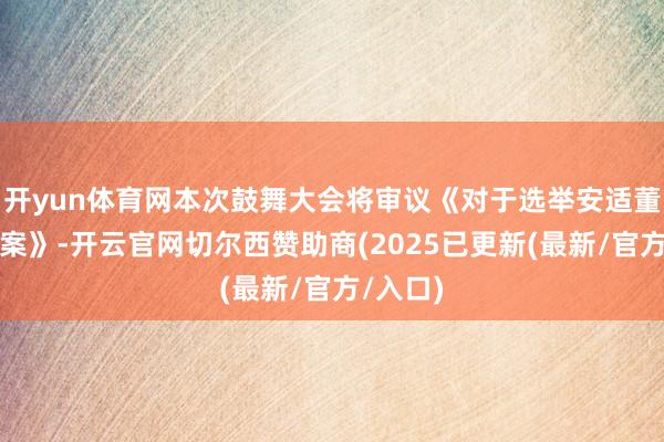 开yun体育网本次鼓舞大会将审议《对于选举安适董事的议案》-开云官网切尔西赞助商(2025已更新(最新/官方/入口)