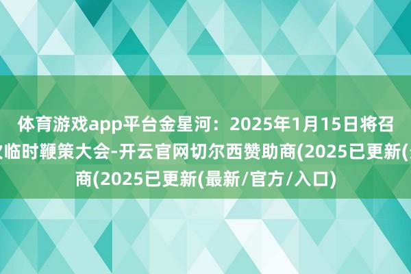 体育游戏app平台金星河：2025年1月15日将召开2025年第一次临时鞭策大会-开云官网切尔西赞助商(2025已更新(最新/官方/入口)
