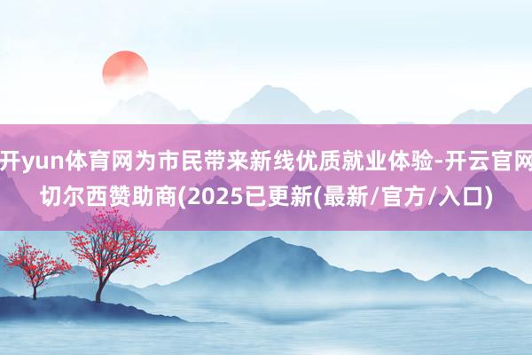 开yun体育网为市民带来新线优质就业体验-开云官网切尔西赞助商(2025已更新(最新/官方/入口)