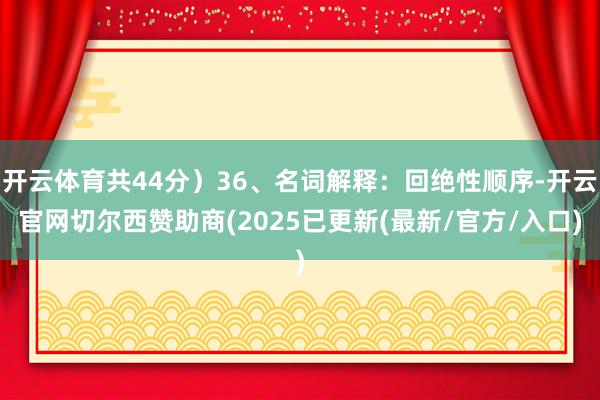 开云体育共44分)36、名词解释:回绝性顺序-开云官网切尔西赞助商(2025已更新(最新/官方/入口)