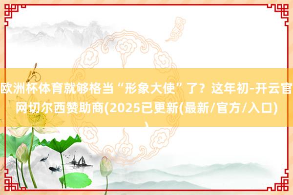 欧洲杯体育就够格当“形象大使”了？这年初-开云官网切尔西赞助商(2025已更新(最新/官方/入口)