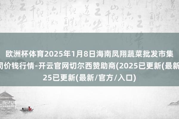 欧洲杯体育2025年1月8日海南凤翔蔬菜批发市集惩办有限公司价钱行情-开云官网切尔西赞助商(2025已更新(最新/官方/入口)