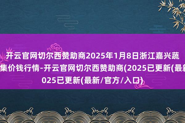 开云官网切尔西赞助商2025年1月8日浙江嘉兴蔬菜批发往复市集价钱行情-开云官网切尔西赞助商(2025已更新(最新/官方/入口)