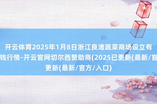 开云体育2025年1月8日浙江良渚蔬菜商场设立有限公司价钱行情-开云官网切尔西赞助商(2025已更新(最新/官方/入口)