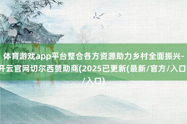 体育游戏app平台整合各方资源助力乡村全面振兴-开云官网切尔西赞助商(2025已更新(最新/官方/入口)