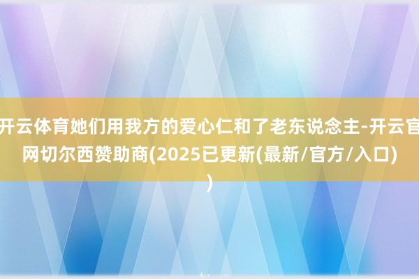 开云体育她们用我方的爱心仁和了老东说念主-开云官网切尔西赞助商(2025已更新(最新/官方/入口)