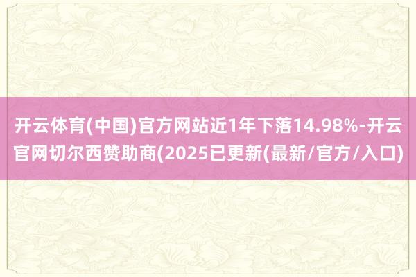 开云体育(中国)官方网站近1年下落14.98%-开云官网切尔西赞助商(2025已更新(最新/官方/入口)
