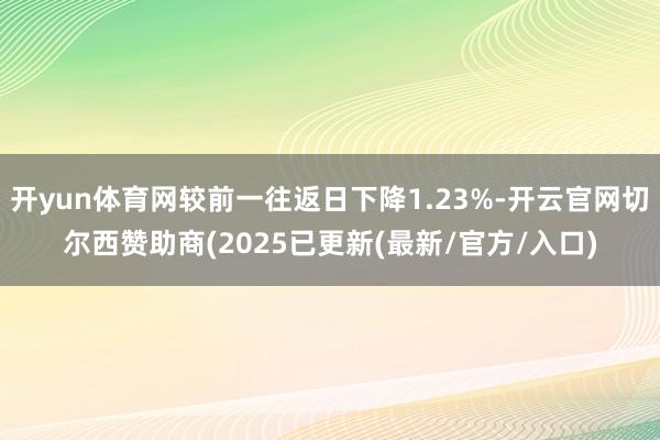 开yun体育网较前一往返日下降1.23%-开云官网切尔西赞助商(2025已更新(最新/官方/入口)