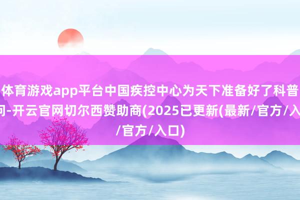 体育游戏app平台中国疾控中心为天下准备好了科普学问-开云官网切尔西赞助商(2025已更新(最新/官方/入口)